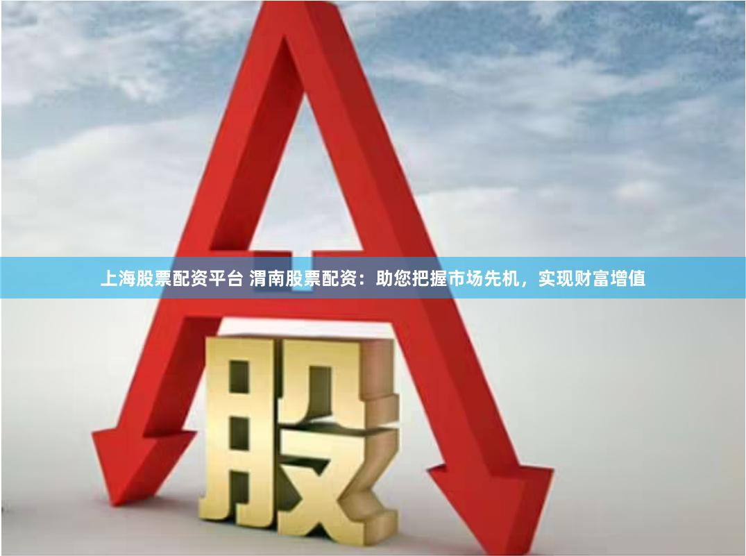 上海股票配资平台 渭南股票配资：助您把握市场先机，实现财富增值