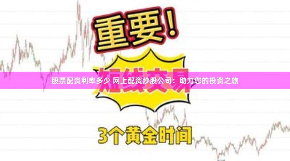 股票配资利率多少 网上配资炒股公司：助力您的投资之旅