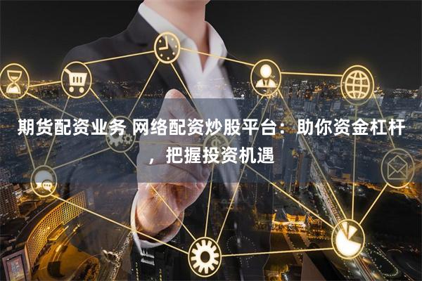 期货配资业务 网络配资炒股平台：助你资金杠杆，把握投资机遇