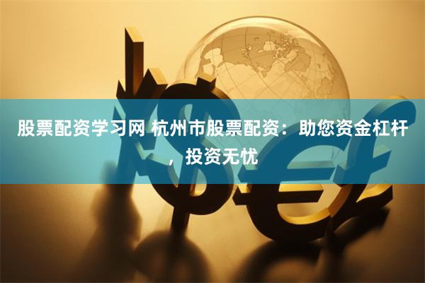 股票配资学习网 杭州市股票配资：助您资金杠杆，投资无忧