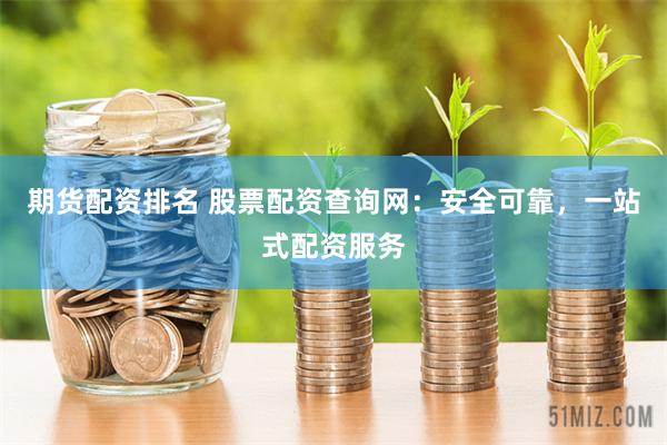 期货配资排名 股票配资查询网：安全可靠，一站式配资服务