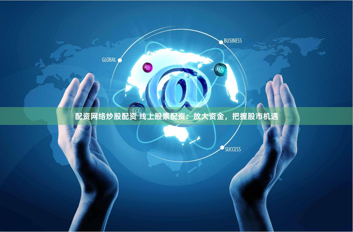 配资网络炒股配资 线上股票配资：放大资金，把握股市机遇