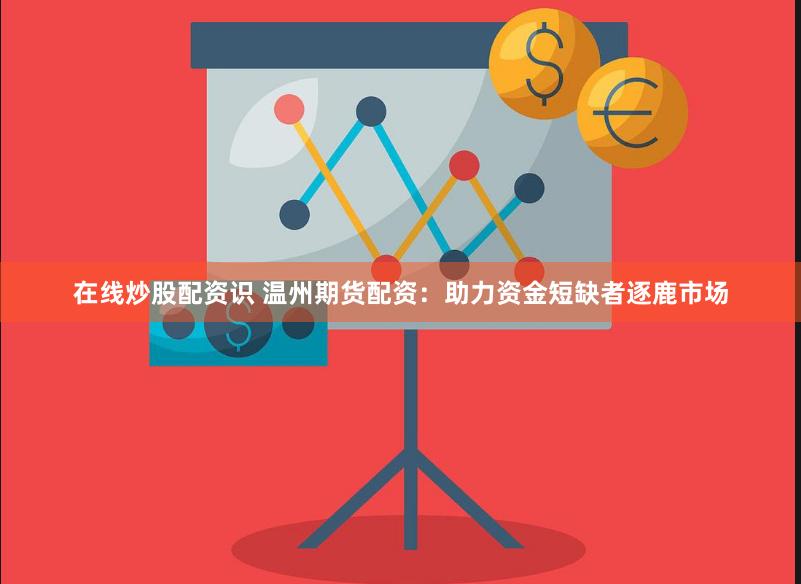 在线炒股配资识 温州期货配资：助力资金短缺者逐鹿市场