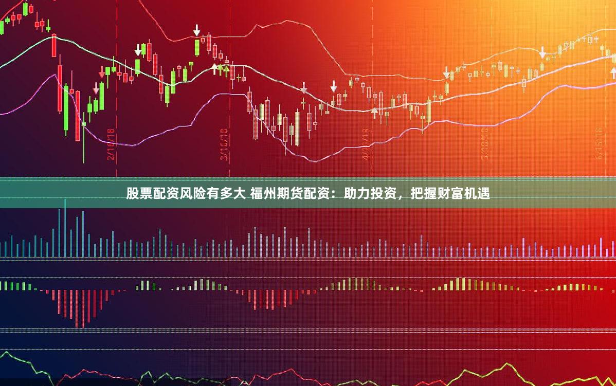 股票配资风险有多大 福州期货配资：助力投资，把握财富机遇