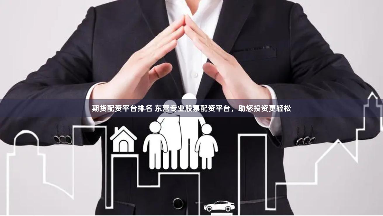 期货配资平台排名 东营专业股票配资平台，助您投资更轻松