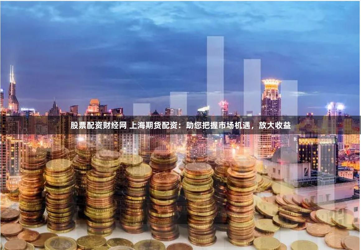 股票配资财经网 上海期货配资：助您把握市场机遇，放大收益