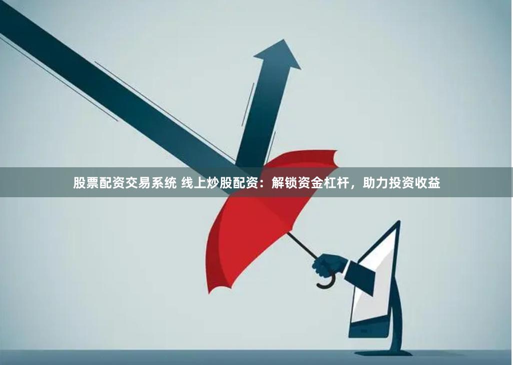 股票配资交易系统 线上炒股配资：解锁资金杠杆，助力投资收益