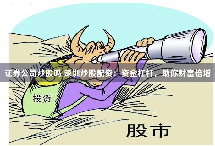 证券公司炒股吗 深圳炒股配资：资金杠杆，助你财富倍增
