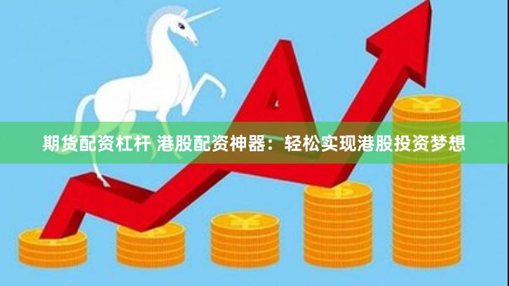 期货配资杠杆 港股配资神器：轻松实现港股投资梦想