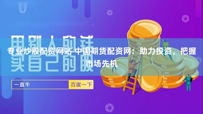 专业炒股配资网站 中国期货配资网：助力投资，把握市场先机