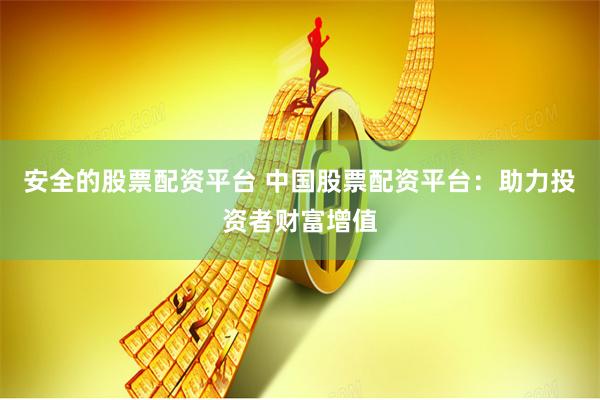安全的股票配资平台 中国股票配资平台：助力投资者财富增值