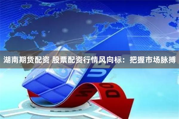 湖南期货配资 股票配资行情风向标：把握市场脉搏