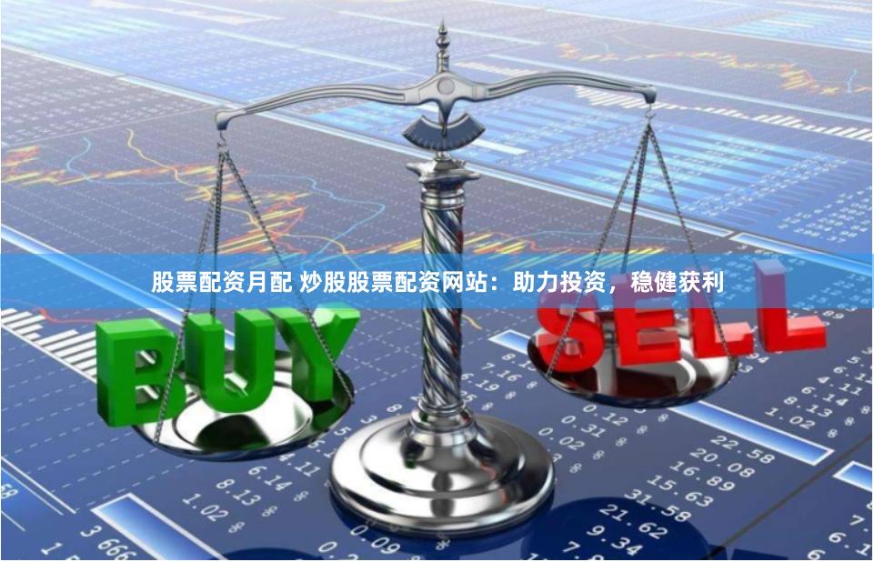 股票配资月配 炒股股票配资网站：助力投资，稳健获利