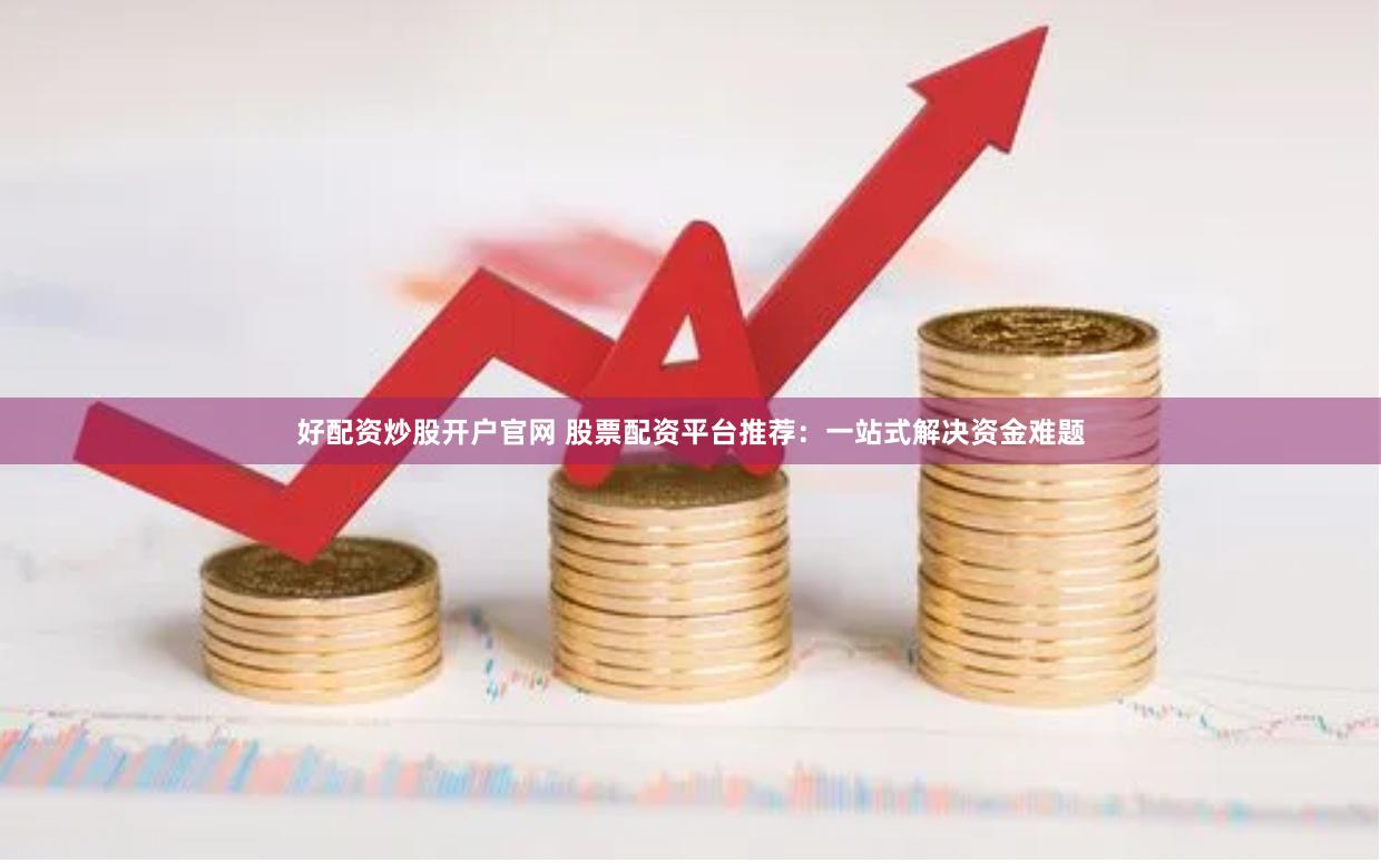 好配资炒股开户官网 股票配资平台推荐：一站式解决资金难题