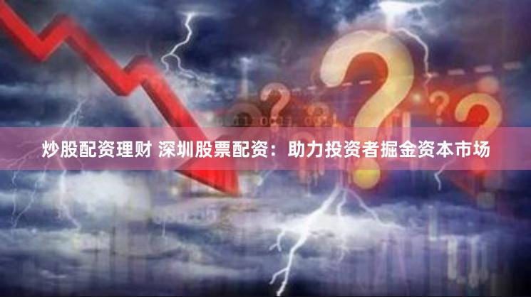炒股配资理财 深圳股票配资：助力投资者掘金资本市场
