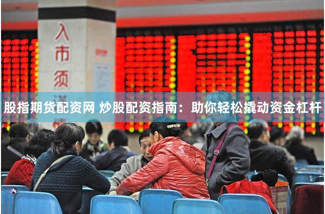 股指期货配资网 炒股配资指南：助你轻松撬动资金杠杆