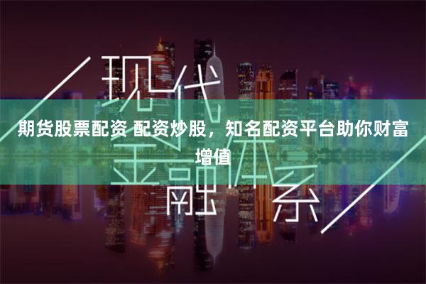 期货股票配资 配资炒股，知名配资平台助你财富增值