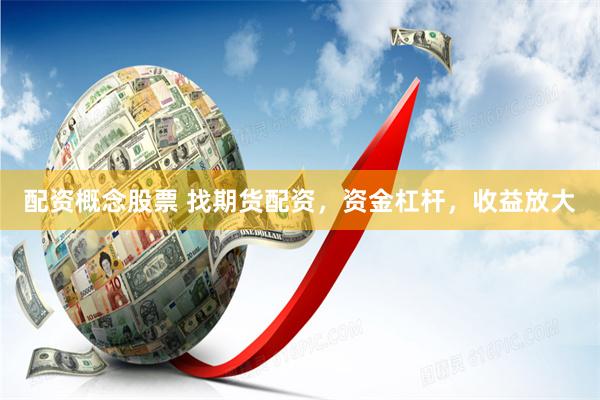 配资概念股票 找期货配资，资金杠杆，收益放大