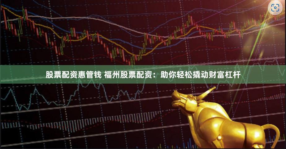 股票配资惠管钱 福州股票配资：助你轻松撬动财富杠杆