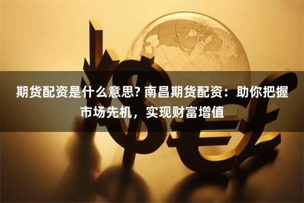 期货配资是什么意思? 南昌期货配资：助你把握市场先机，实现财富增值