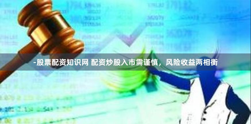 -股票配资知识网 配资炒股入市需谨慎，风险收益两相衡