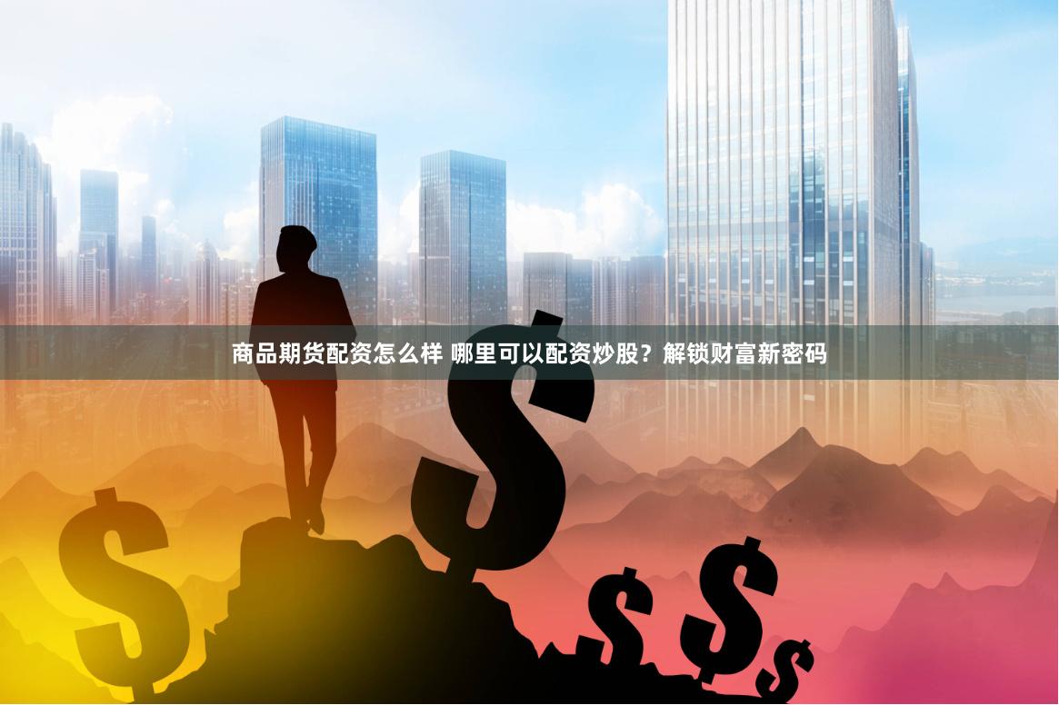 商品期货配资怎么样 哪里可以配资炒股？解锁财富新密码