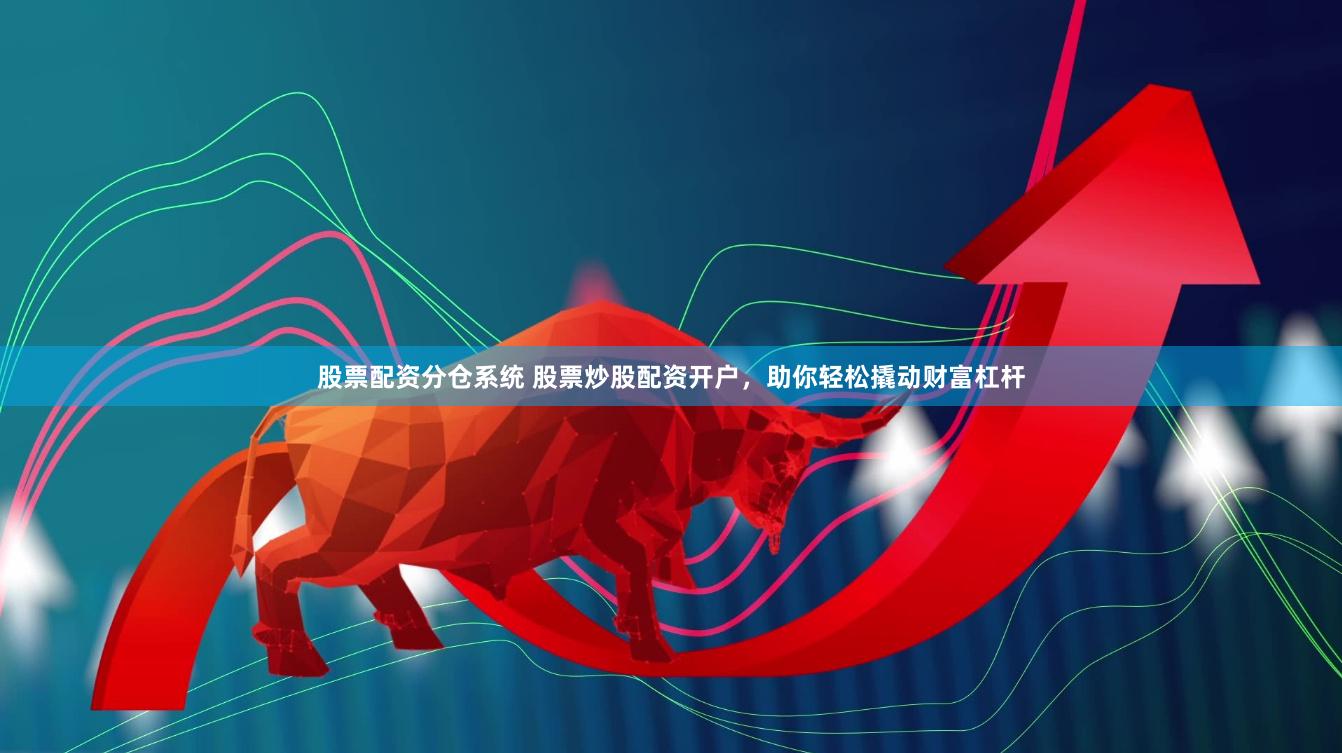 股票配资分仓系统 股票炒股配资开户，助你轻松撬动财富杠杆