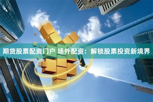 期货股票配资门户 场外配资：解锁股票投资新境界