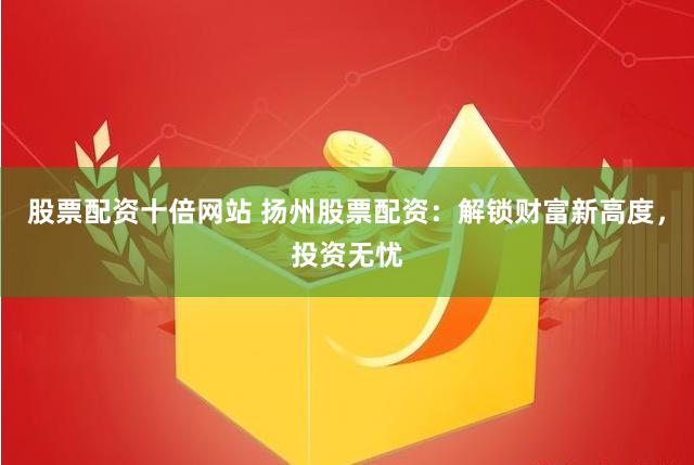股票配资十倍网站 扬州股票配资：解锁财富新高度，投资无忧