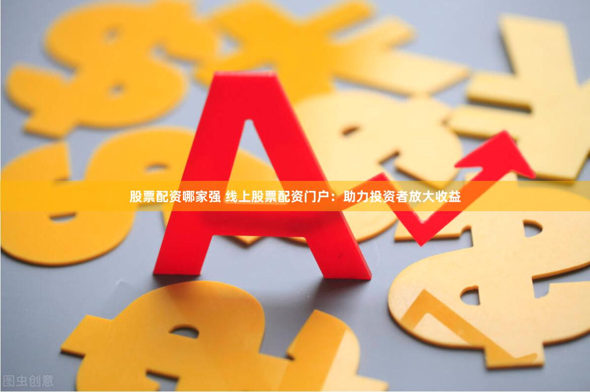 股票配资哪家强 线上股票配资门户：助力投资者放大收益