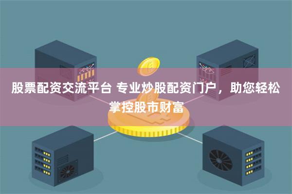 股票配资交流平台 专业炒股配资门户，助您轻松掌控股市财富
