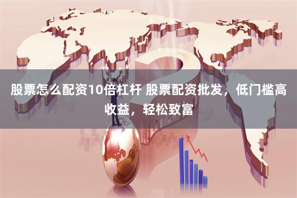 股票怎么配资10倍杠杆 股票配资批发，低门槛高收益，轻松致富